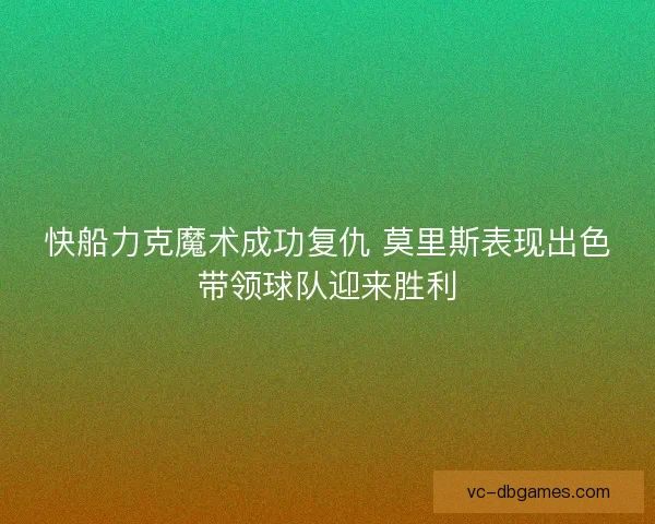 快船力克魔术成功复仇 莫里斯表现出色带领球队迎来胜利