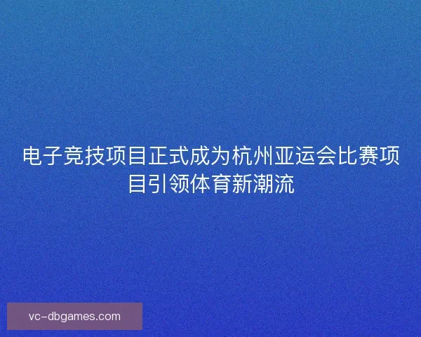 电子竞技项目正式成为杭州亚运会比赛项目引领体育新潮流
