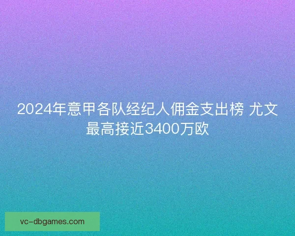 2024年意甲各队经纪人佣金支出榜 尤文最高接近3400万欧