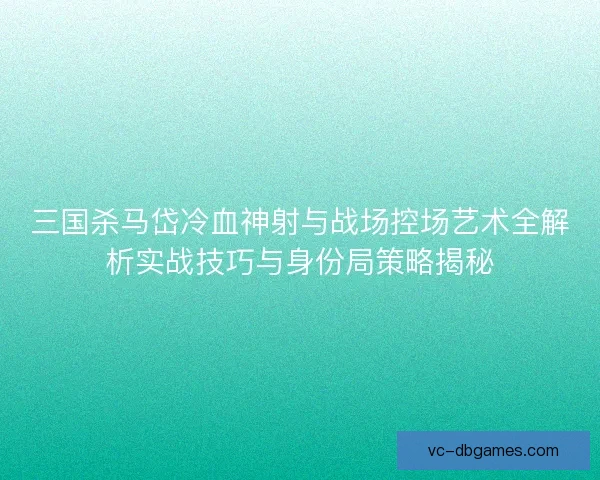三国杀马岱冷血神射与战场控场艺术全解析实战技巧与身份局策略揭秘